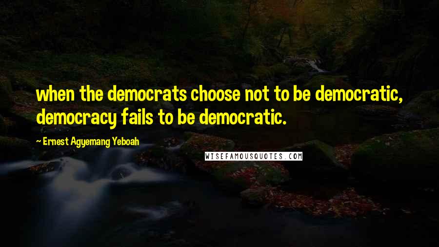 Ernest Agyemang Yeboah quotes: when the democrats choose not to be democratic, democracy fails to be democratic.