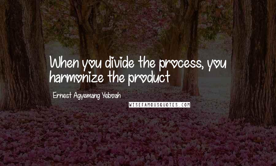 Ernest Agyemang Yeboah quotes: When you divide the process, you harmonize the product