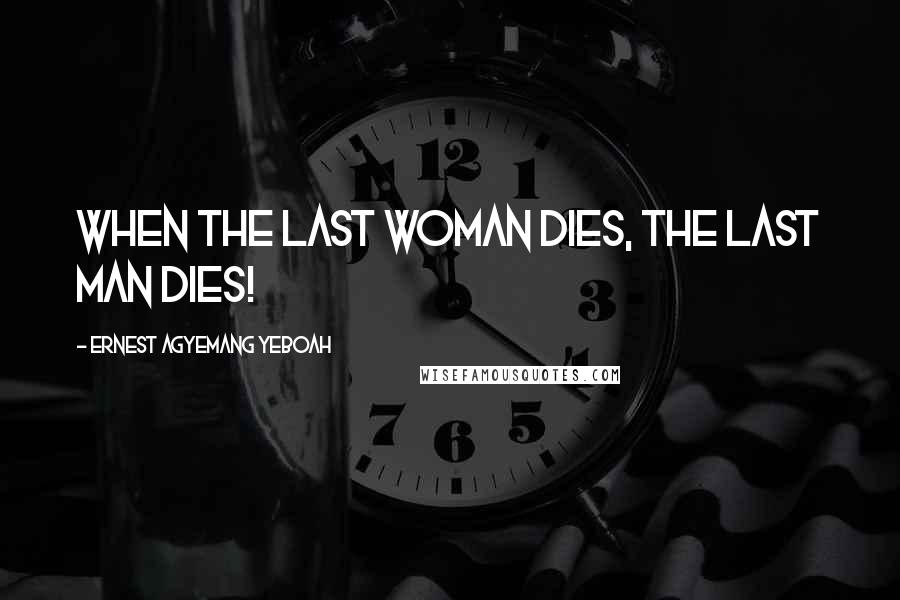 Ernest Agyemang Yeboah quotes: When the last woman dies, the last man dies!