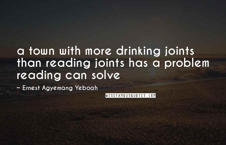 Ernest Agyemang Yeboah quotes: a town with more drinking joints than reading joints has a problem reading can solve