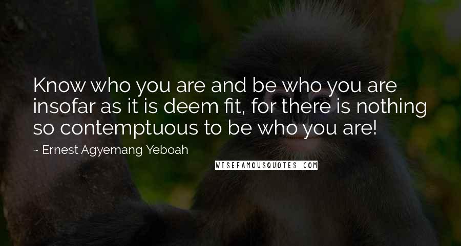 Ernest Agyemang Yeboah quotes: Know who you are and be who you are insofar as it is deem fit, for there is nothing so contemptuous to be who you are!