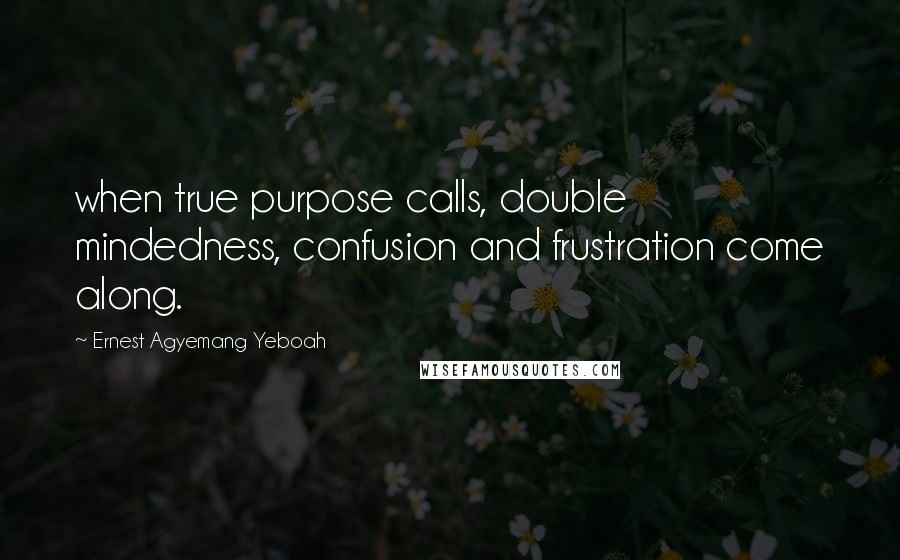 Ernest Agyemang Yeboah quotes: when true purpose calls, double mindedness, confusion and frustration come along.