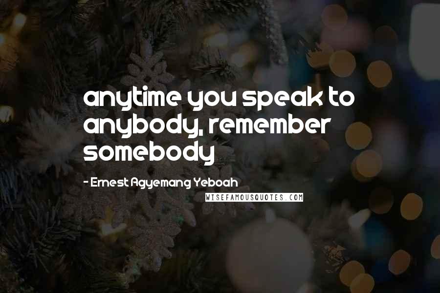 Ernest Agyemang Yeboah quotes: anytime you speak to anybody, remember somebody