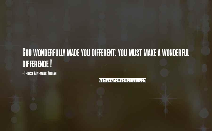 Ernest Agyemang Yeboah quotes: God wonderfully made you different; you must make a wonderful difference !