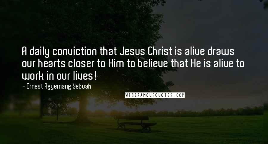 Ernest Agyemang Yeboah quotes: A daily conviction that Jesus Christ is alive draws our hearts closer to Him to believe that He is alive to work in our lives!