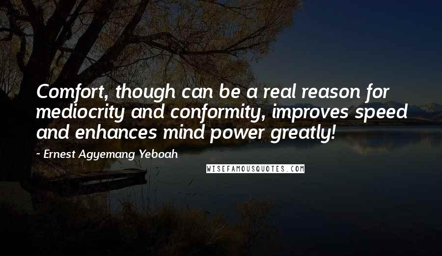 Ernest Agyemang Yeboah quotes: Comfort, though can be a real reason for mediocrity and conformity, improves speed and enhances mind power greatly!