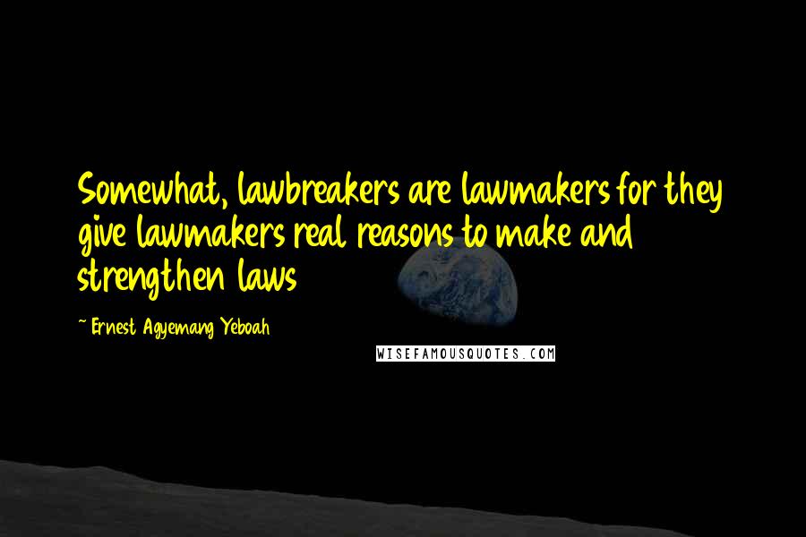 Ernest Agyemang Yeboah quotes: Somewhat, lawbreakers are lawmakers for they give lawmakers real reasons to make and strengthen laws