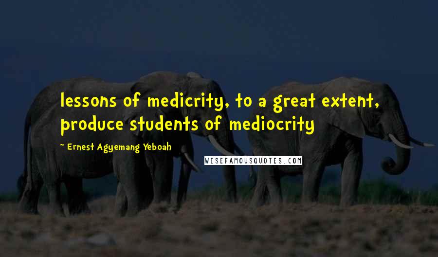 Ernest Agyemang Yeboah quotes: lessons of medicrity, to a great extent, produce students of mediocrity