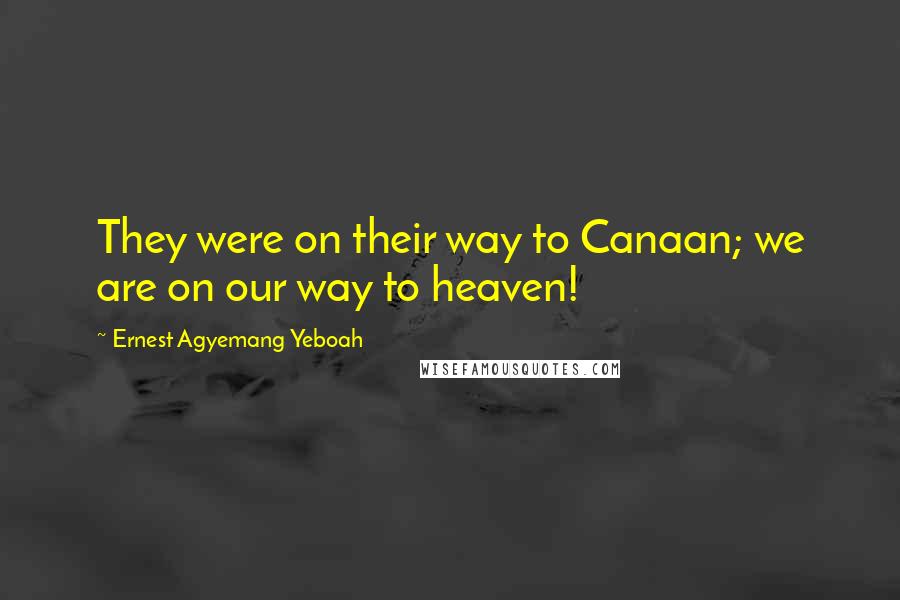 Ernest Agyemang Yeboah quotes: They were on their way to Canaan; we are on our way to heaven!