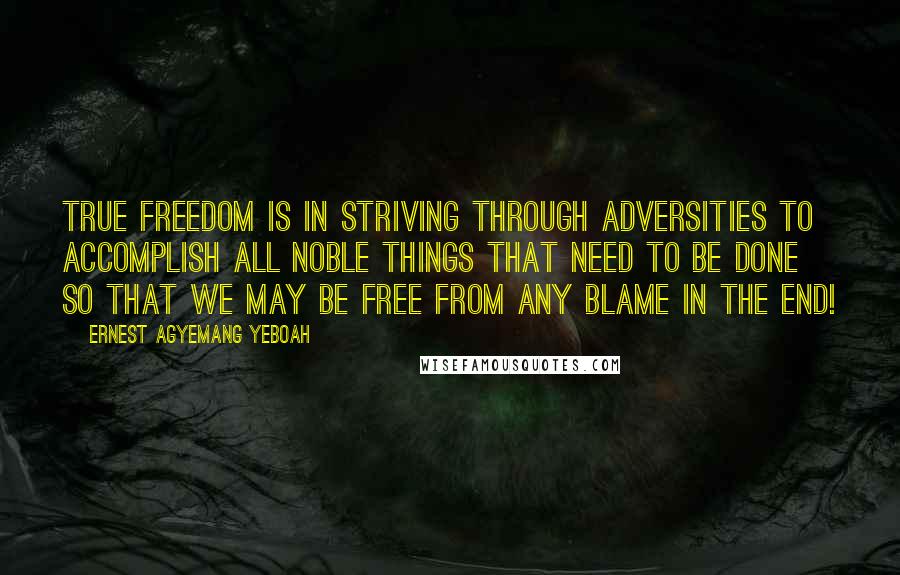 Ernest Agyemang Yeboah quotes: True freedom is in striving through adversities to accomplish all noble things that need to be done so that we may be free from any blame in the end!