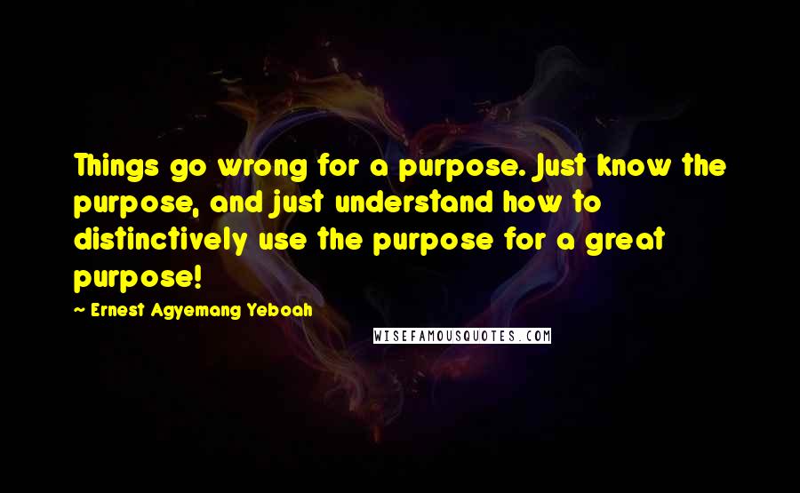 Ernest Agyemang Yeboah quotes: Things go wrong for a purpose. Just know the purpose, and just understand how to distinctively use the purpose for a great purpose!
