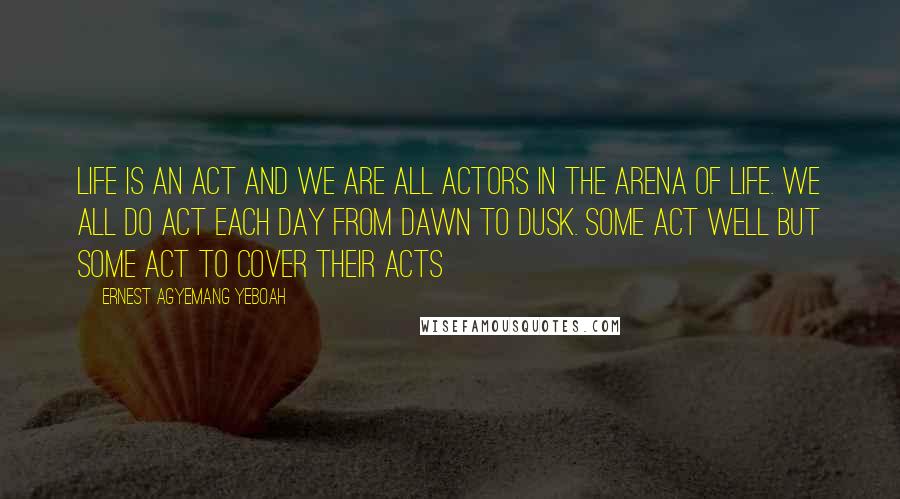 Ernest Agyemang Yeboah quotes: Life is an act and we are all actors in the arena of life. We all do act each day from dawn to dusk. Some act well but some act