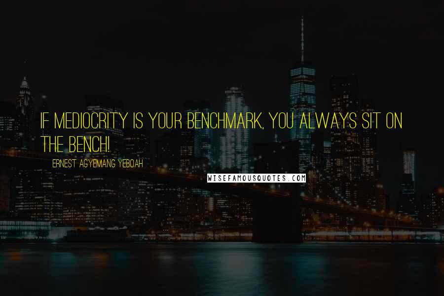 Ernest Agyemang Yeboah quotes: If mediocrity is your benchmark, you always sit on the bench!