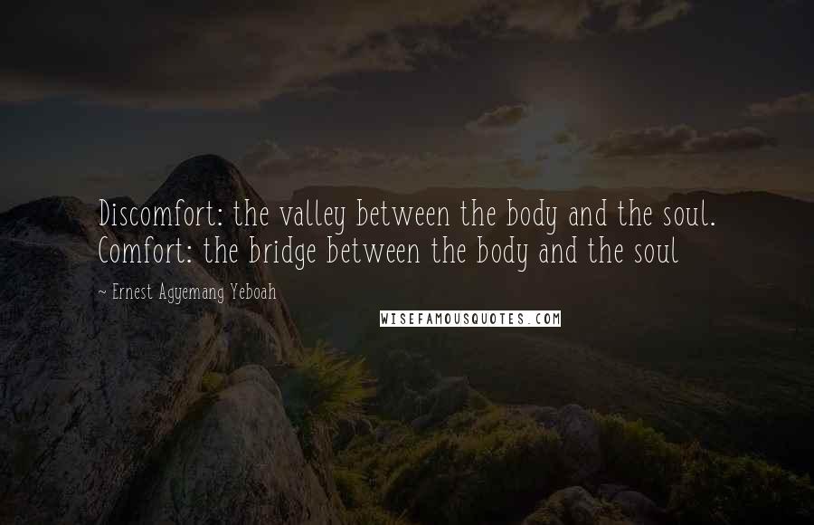 Ernest Agyemang Yeboah quotes: Discomfort: the valley between the body and the soul. Comfort: the bridge between the body and the soul