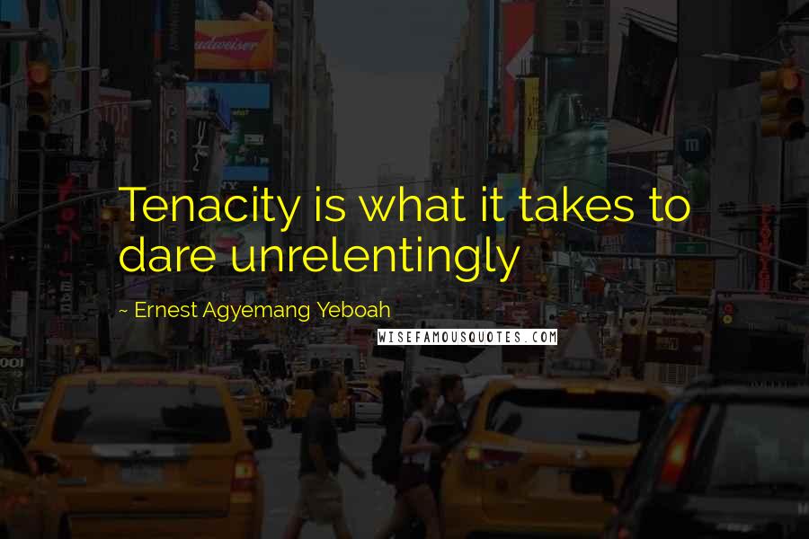 Ernest Agyemang Yeboah quotes: Tenacity is what it takes to dare unrelentingly