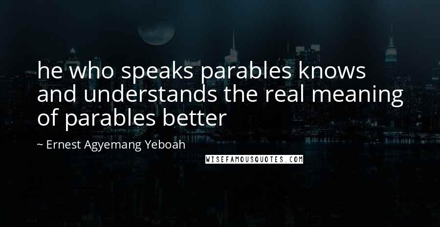 Ernest Agyemang Yeboah quotes: he who speaks parables knows and understands the real meaning of parables better