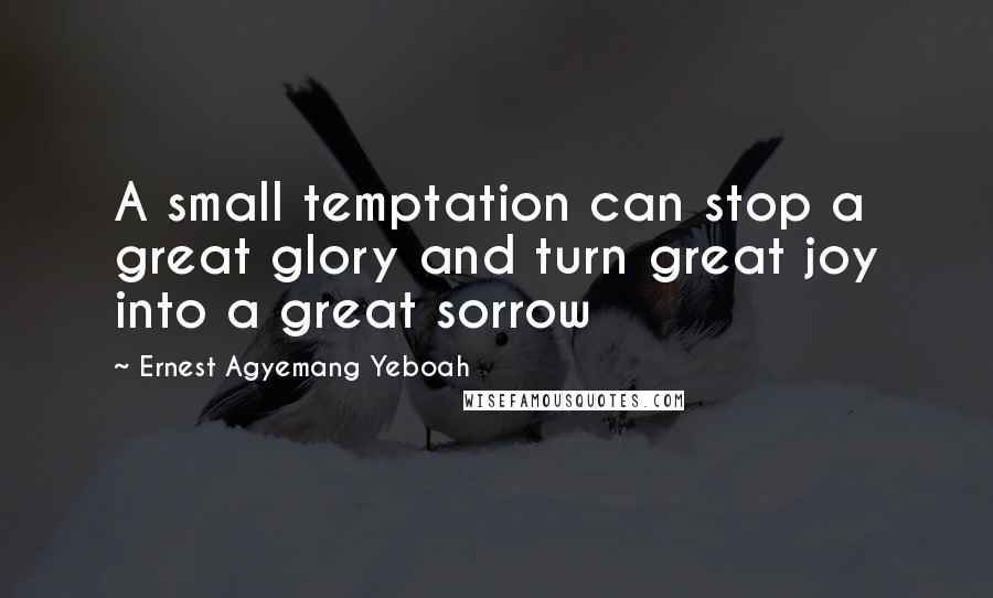 Ernest Agyemang Yeboah quotes: A small temptation can stop a great glory and turn great joy into a great sorrow