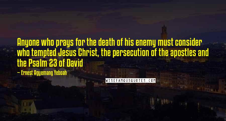 Ernest Agyemang Yeboah quotes: Anyone who prays for the death of his enemy must consider who tempted Jesus Christ, the persecution of the apostles and the Psalm 23 of David