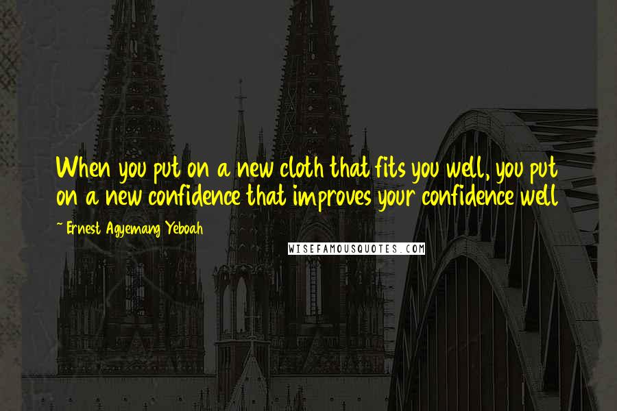Ernest Agyemang Yeboah quotes: When you put on a new cloth that fits you well, you put on a new confidence that improves your confidence well