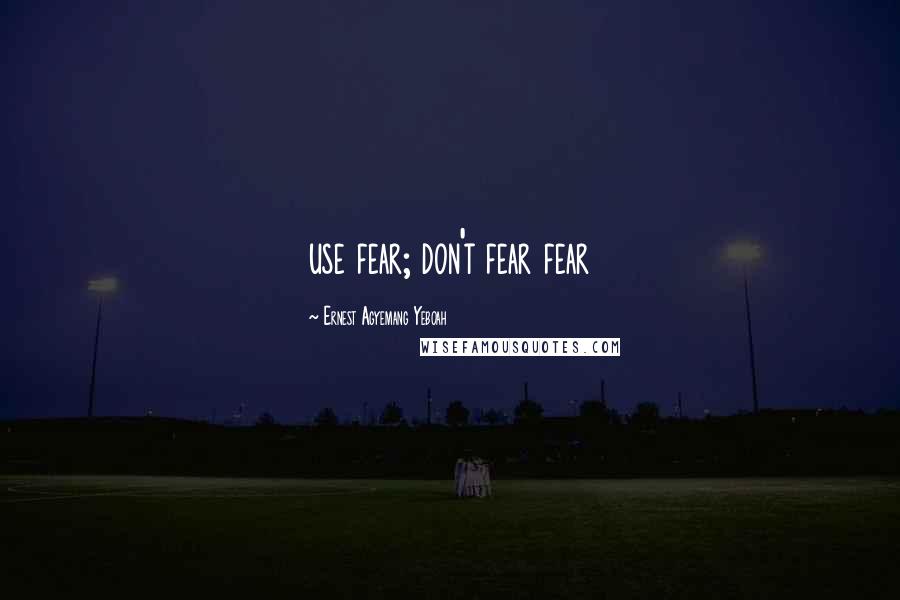 Ernest Agyemang Yeboah quotes: use fear; don't fear fear