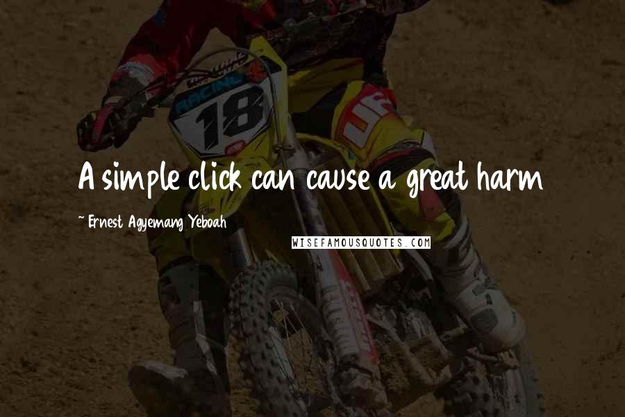 Ernest Agyemang Yeboah quotes: A simple click can cause a great harm