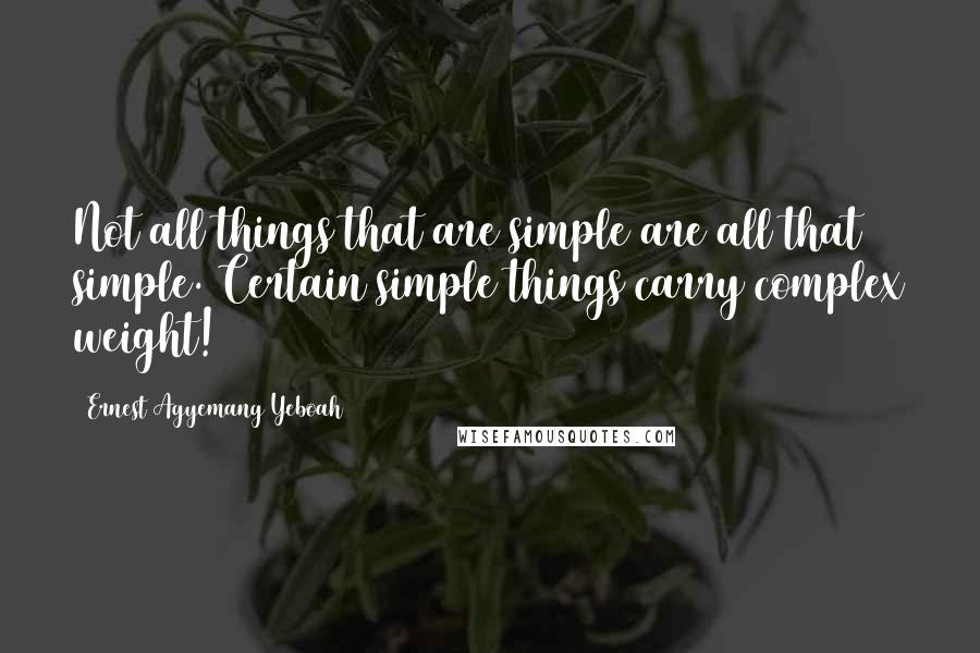 Ernest Agyemang Yeboah quotes: Not all things that are simple are all that simple. Certain simple things carry complex weight!