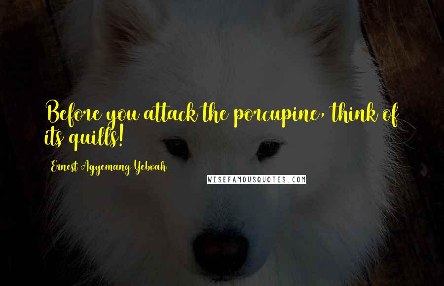 Ernest Agyemang Yeboah quotes: Before you attack the porcupine, think of its quills!