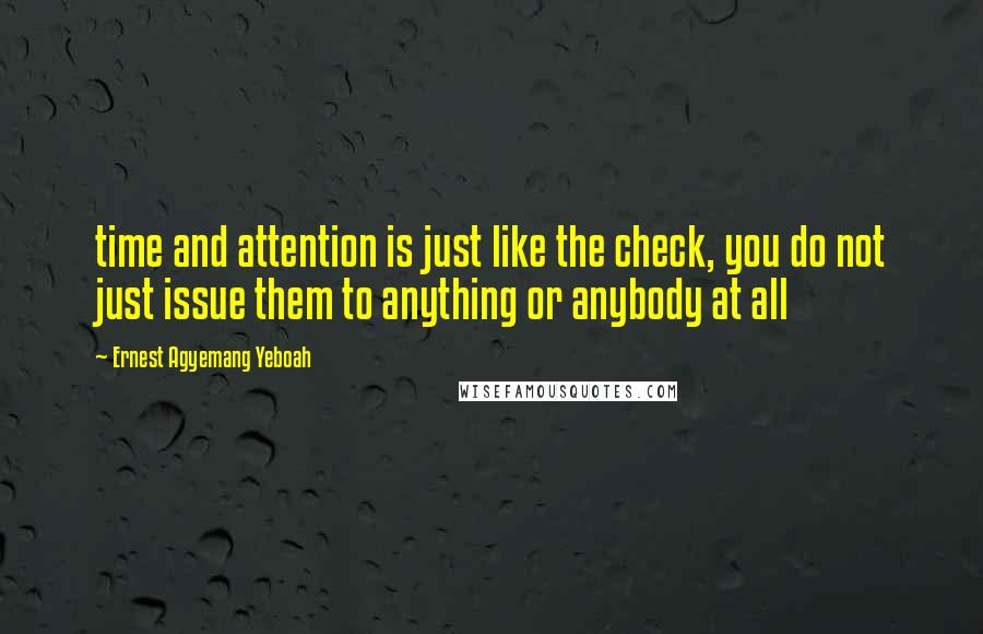 Ernest Agyemang Yeboah quotes: time and attention is just like the check, you do not just issue them to anything or anybody at all