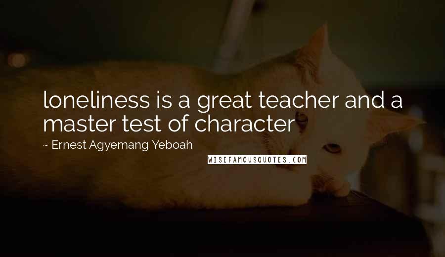 Ernest Agyemang Yeboah quotes: loneliness is a great teacher and a master test of character