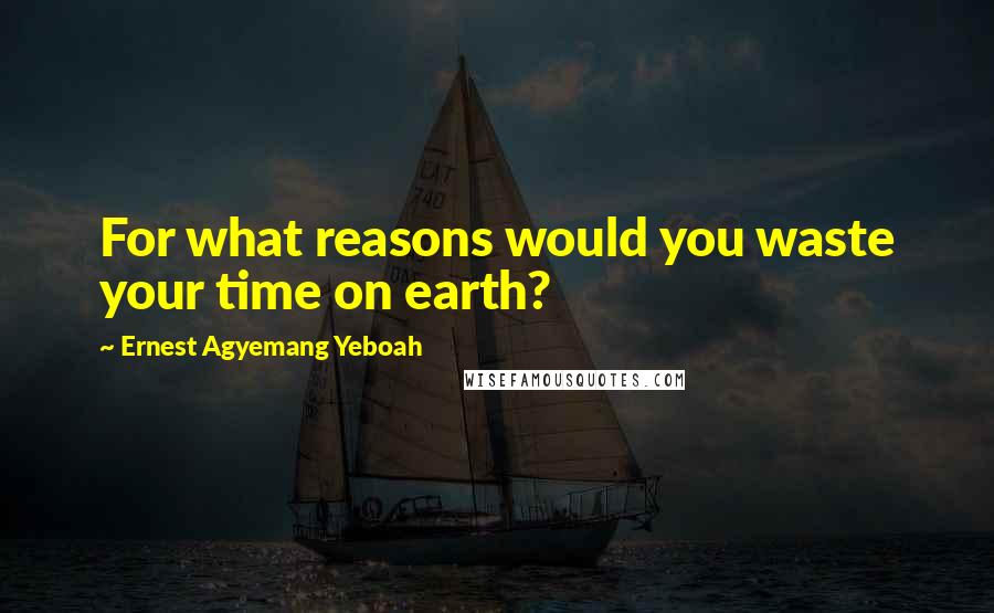Ernest Agyemang Yeboah quotes: For what reasons would you waste your time on earth?