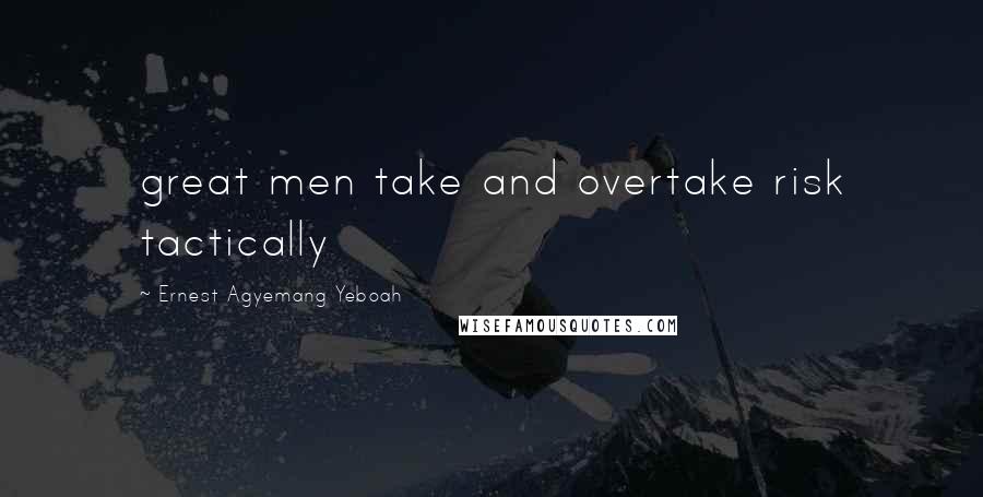 Ernest Agyemang Yeboah quotes: great men take and overtake risk tactically