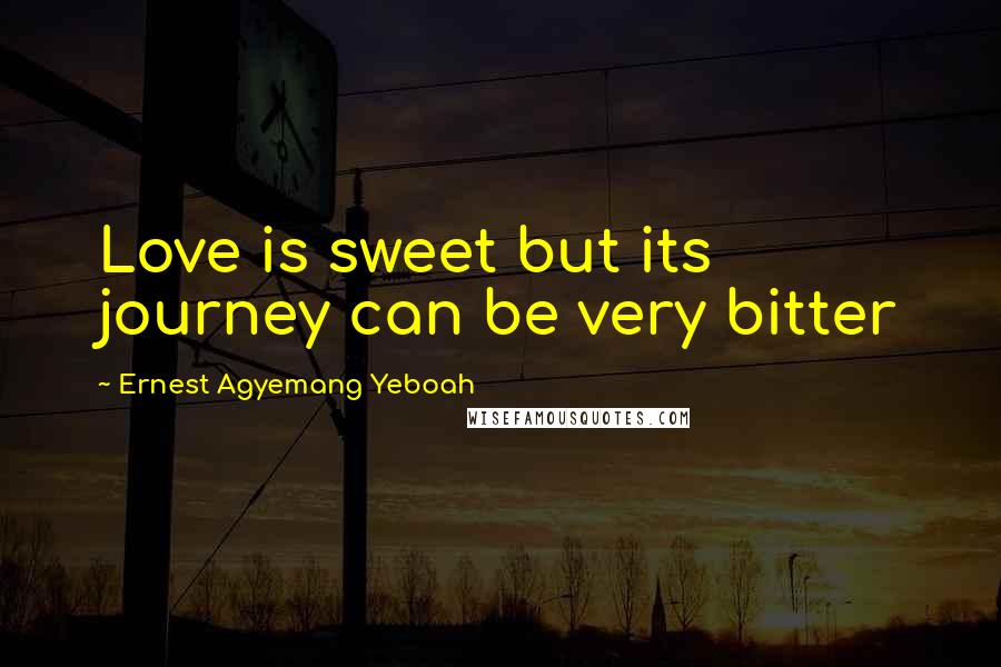 Ernest Agyemang Yeboah quotes: Love is sweet but its journey can be very bitter