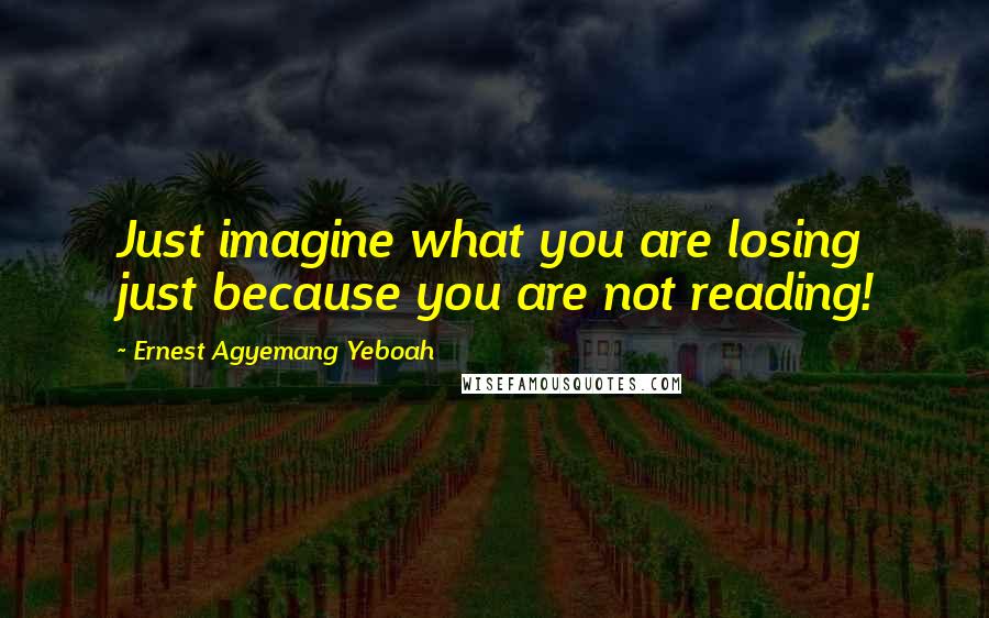 Ernest Agyemang Yeboah quotes: Just imagine what you are losing just because you are not reading!