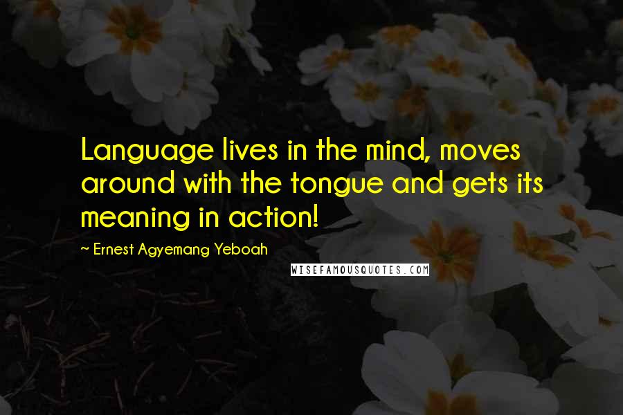 Ernest Agyemang Yeboah quotes: Language lives in the mind, moves around with the tongue and gets its meaning in action!