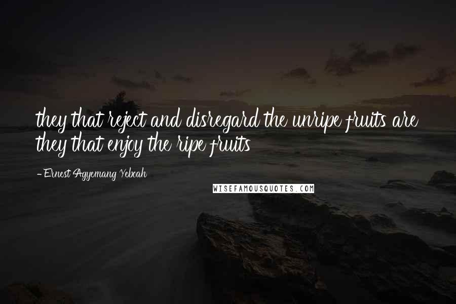Ernest Agyemang Yeboah quotes: they that reject and disregard the unripe fruits are they that enjoy the ripe fruits