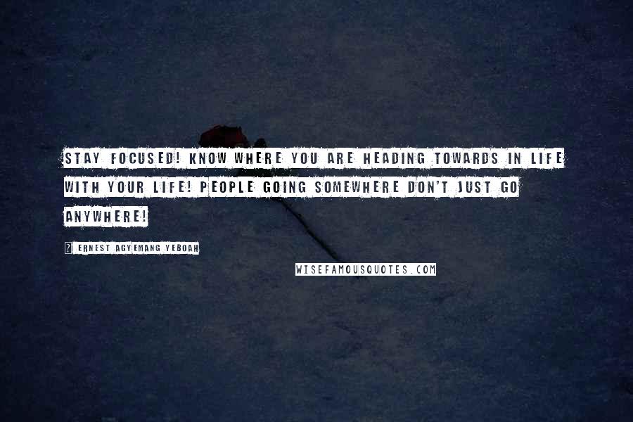 Ernest Agyemang Yeboah quotes: Stay focused! Know where you are heading towards in life with your life! People going somewhere don't just go anywhere!