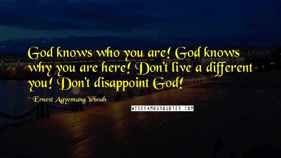 Ernest Agyemang Yeboah quotes: God knows who you are! God knows why you are here! Don't live a different you! Don't disappoint God!
