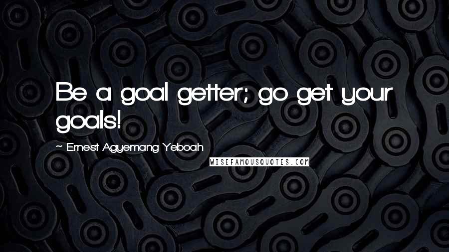 Ernest Agyemang Yeboah quotes: Be a goal getter; go get your goals!