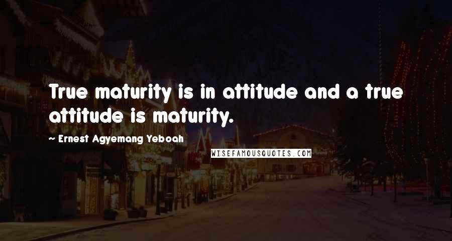 Ernest Agyemang Yeboah quotes: True maturity is in attitude and a true attitude is maturity.