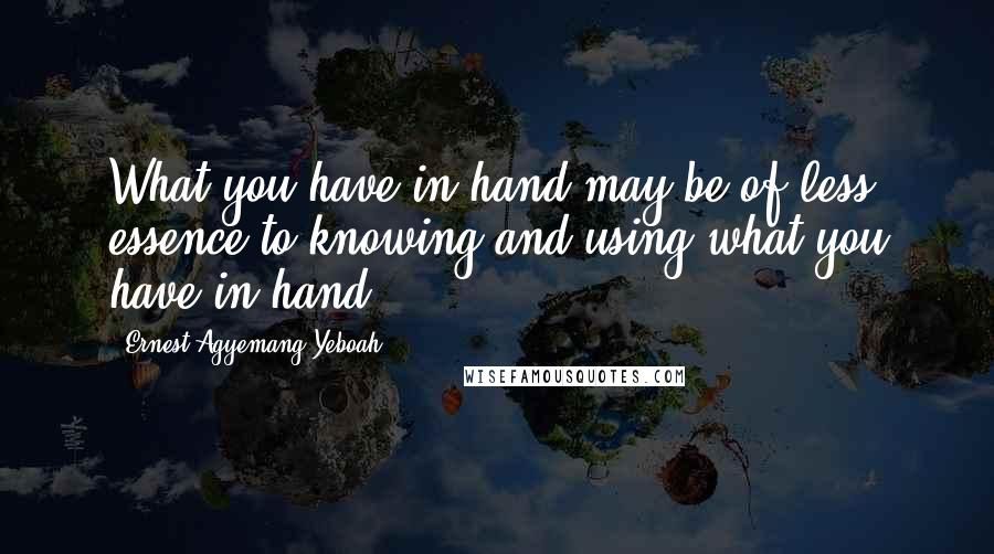 Ernest Agyemang Yeboah quotes: What you have in hand may be of less essence to knowing and using what you have in hand