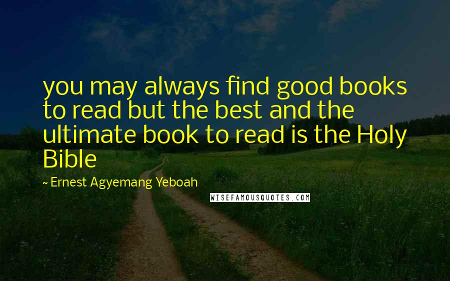 Ernest Agyemang Yeboah quotes: you may always find good books to read but the best and the ultimate book to read is the Holy Bible