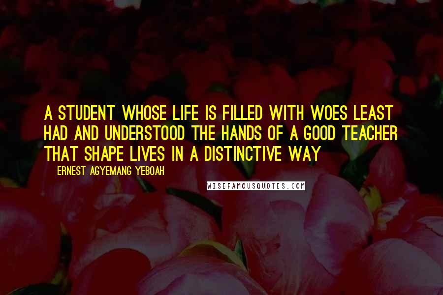 Ernest Agyemang Yeboah quotes: A student whose life is filled with woes least had and understood the hands of a good teacher that shape lives in a distinctive way