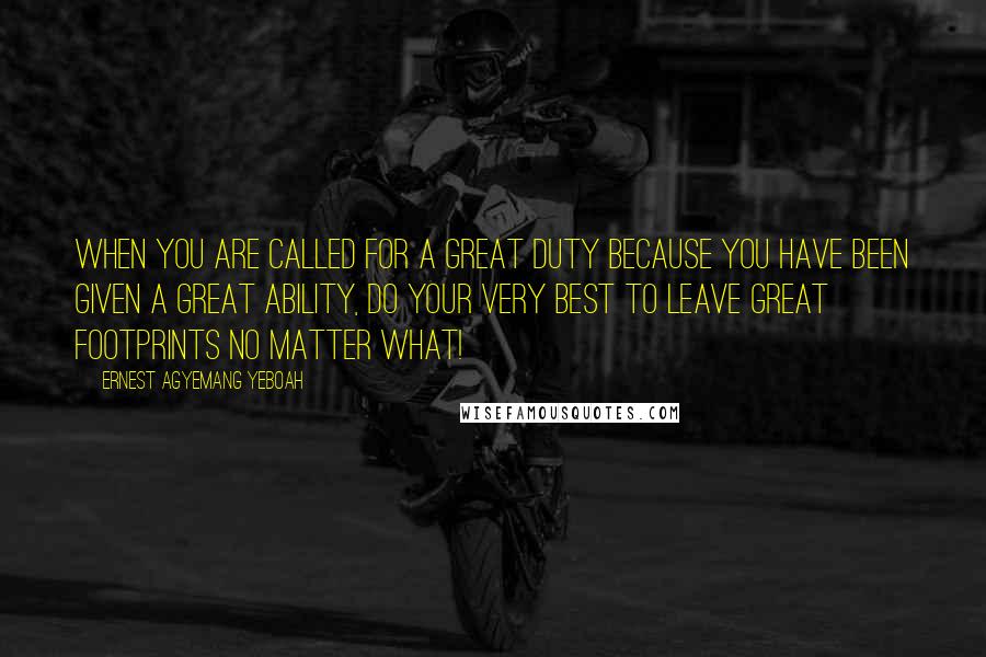 Ernest Agyemang Yeboah quotes: When you are called for a great duty because you have been given a great ability, do your very best to leave great footprints no matter what!