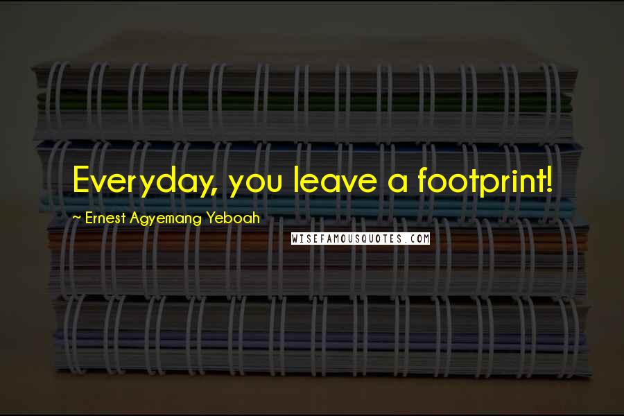 Ernest Agyemang Yeboah quotes: Everyday, you leave a footprint!