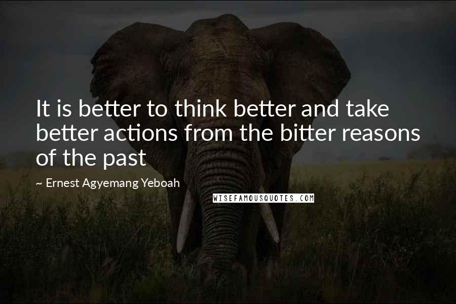 Ernest Agyemang Yeboah quotes: It is better to think better and take better actions from the bitter reasons of the past