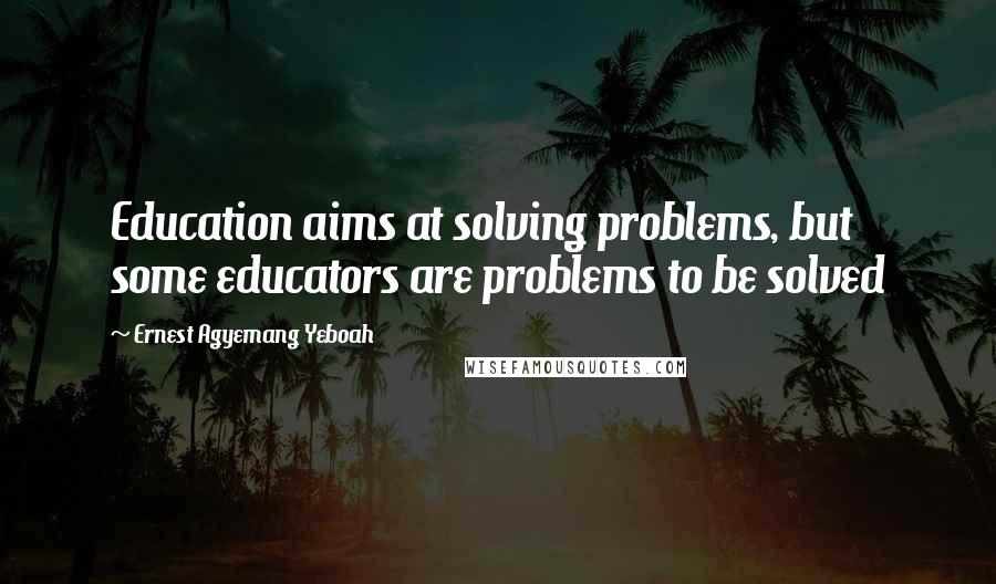 Ernest Agyemang Yeboah quotes: Education aims at solving problems, but some educators are problems to be solved