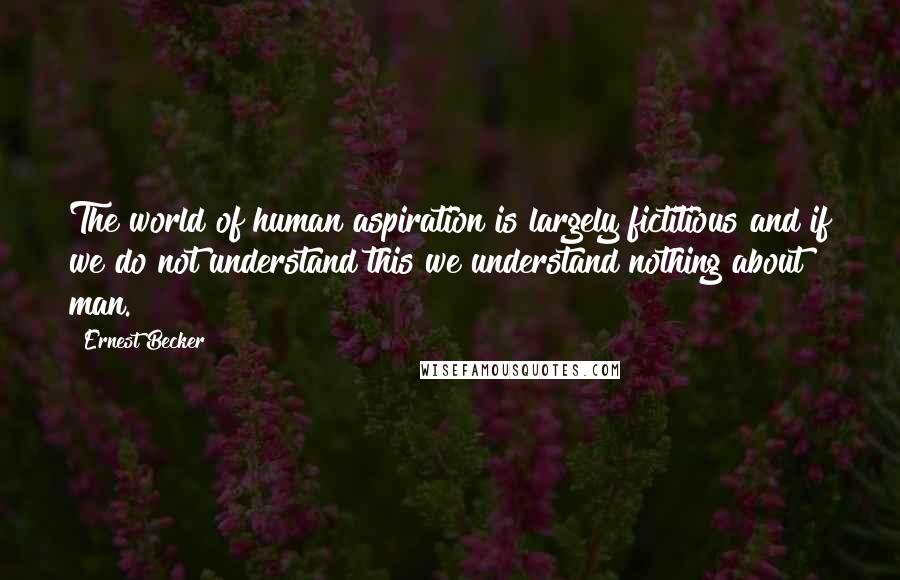Ernest Becker quotes: The world of human aspiration is largely fictitious and if we do not understand this we understand nothing about man. Ernest Becker quotes: The world of human aspiration is largely fictitious and if we do not understand this we understand nothing about man.