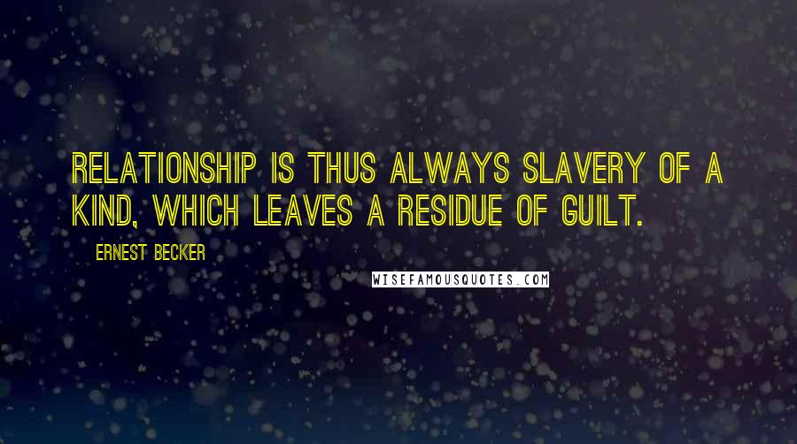 Ernest Becker quotes: Relationship is thus always slavery of a kind, which leaves a residue of guilt.