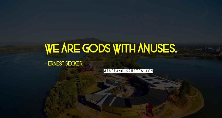 Ernest Becker quotes: We are gods with anuses.