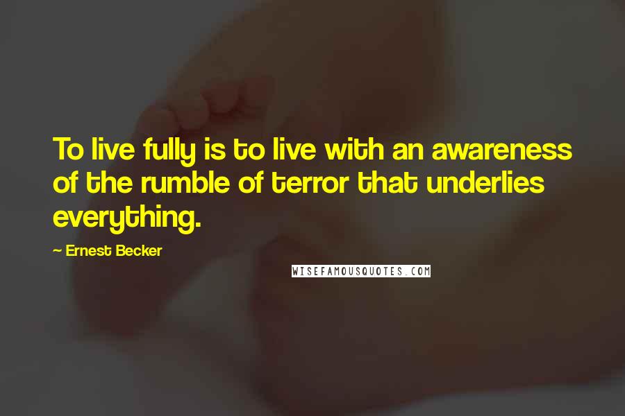 Ernest Becker quotes: To live fully is to live with an awareness of the rumble of terror that underlies everything.